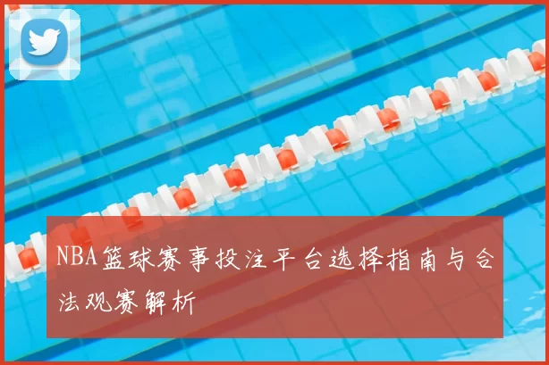 NBA篮球赛事投注平台选择指南与合法观赛解析