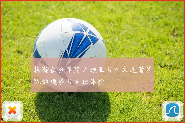 杨瀚森分享阿夫迪亚与中文运营团队的趣事与互动体验