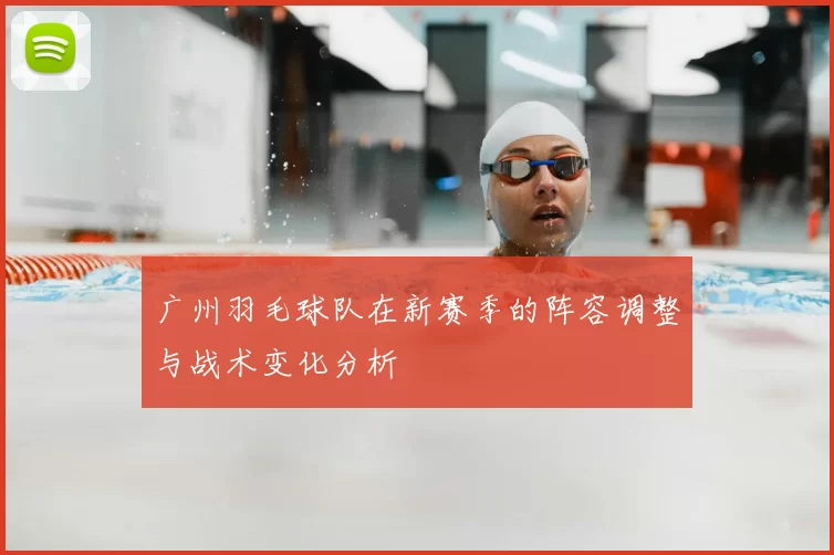 广州羽毛球队在新赛季的阵容调整与战术变化分析