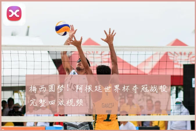 梅西圆梦!阿根廷世界杯夺冠战役完整回放视频