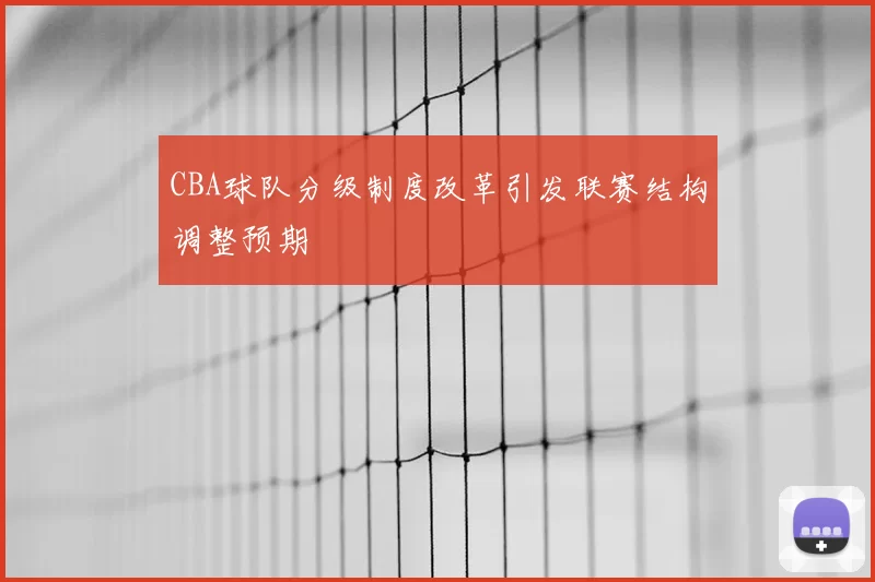 CBA球队分级制度改革引发联赛结构调整预期