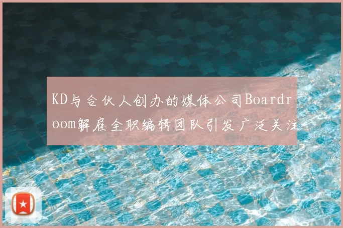 KD与合伙人创办的媒体公司Boardroom解雇全职编辑团队引发广泛关注