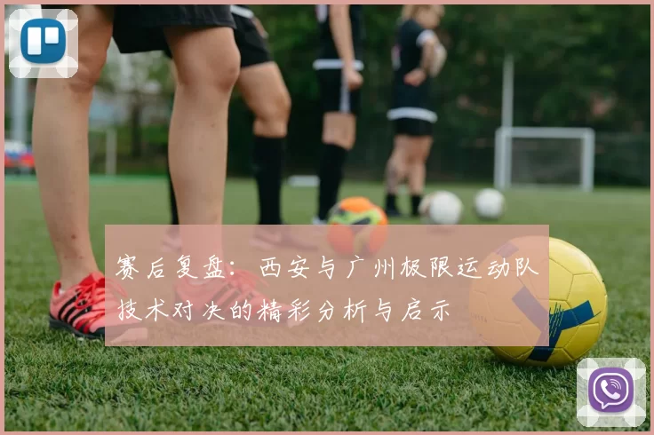 赛后复盘:西安与广州极限运动队技术对决的精彩分析与启示