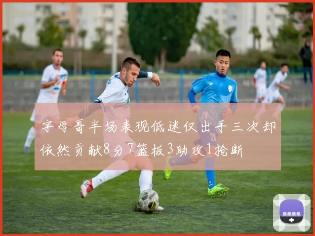 字母哥半场表现低迷仅出手三次却依然贡献8分7篮板3助攻1抢断