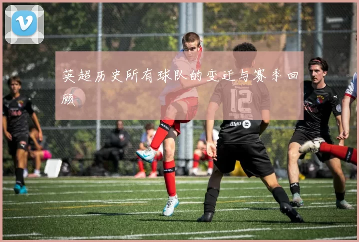 英超历史所有球队的变迁与赛季回顾