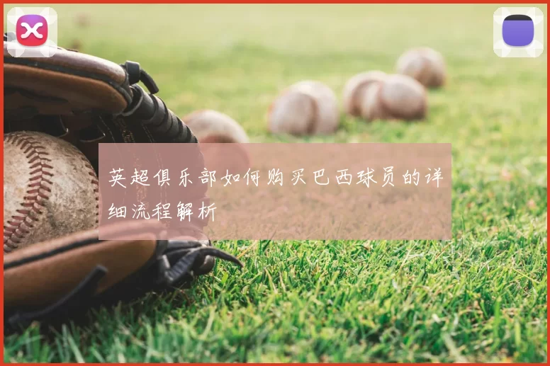 英超俱乐部如何购买巴西球员的详细流程解析