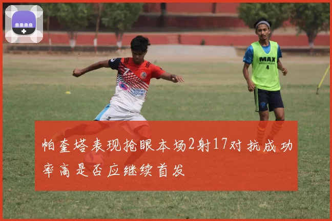 帕奎塔表现抢眼本场2射17对抗成功率高是否应继续首发
