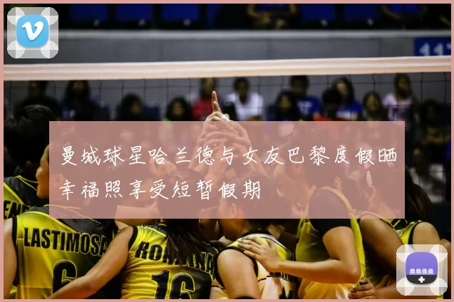 曼城球星哈兰德与女友巴黎度假晒幸福照享受短暂假期