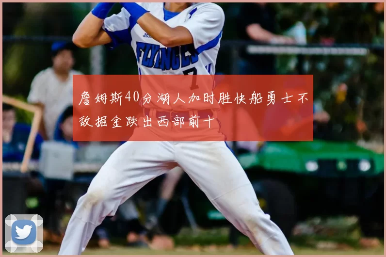 詹姆斯40分湖人加时胜快船勇士不敌掘金跌出西部前十