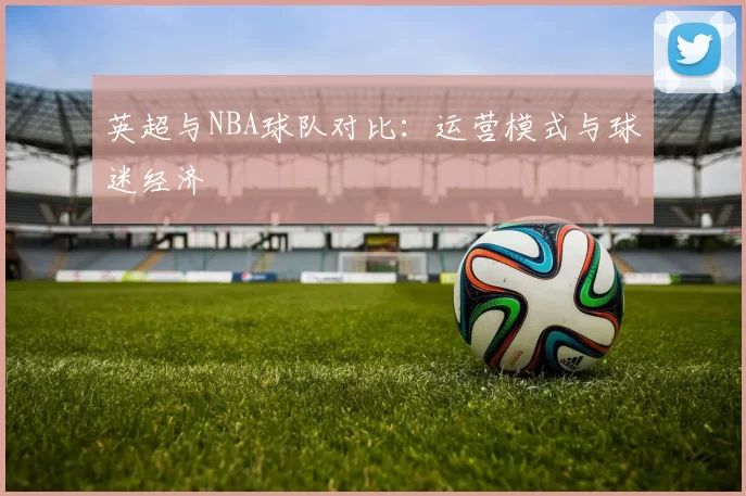 英超与NBA球队对比：运营模式与球迷经济