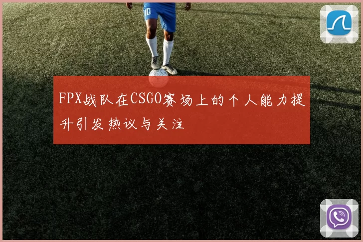 FPX战队在CSGO赛场上的个人能力提升引发热议与关注
