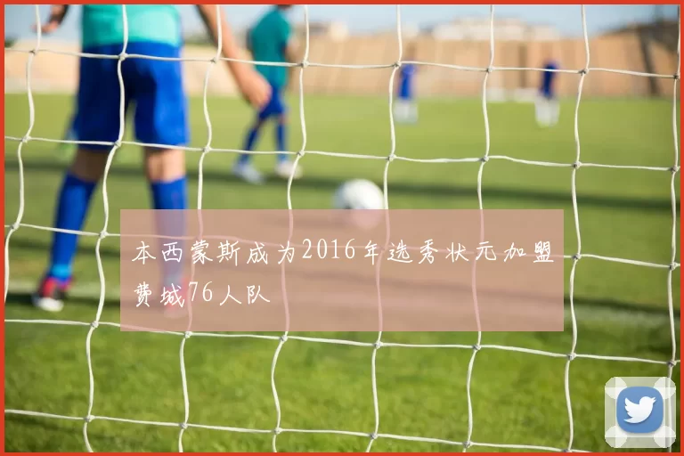 本西蒙斯成为2016年选秀状元加盟费城76人队