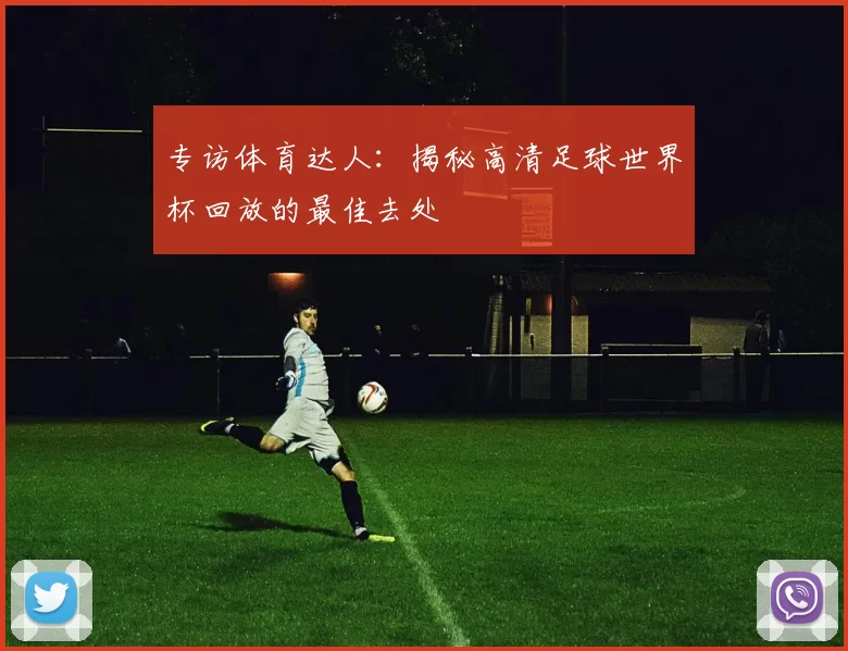 专访体育达人:揭秘高清足球世界杯回放的最佳去处
