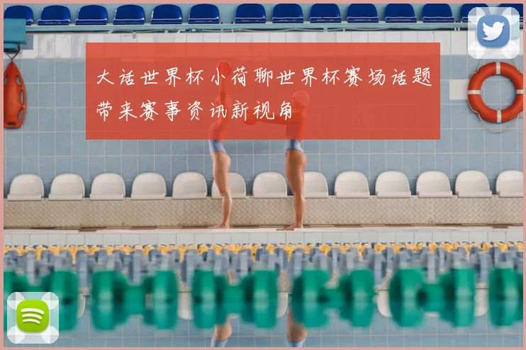 大话世界杯小荷聊世界杯赛场话题带来赛事资讯新视角