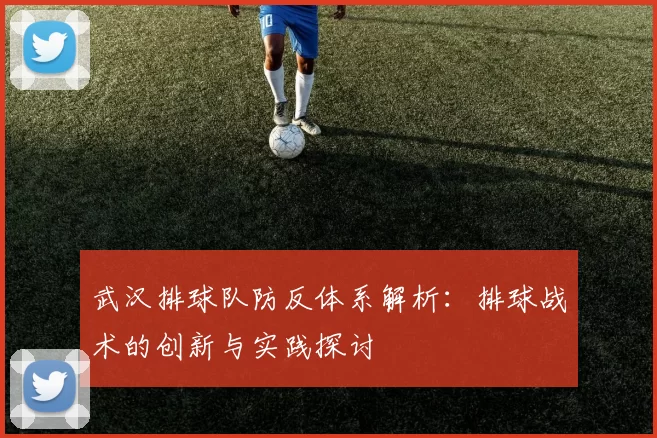 武汉排球队防反体系解析:排球战术的创新与实践探讨