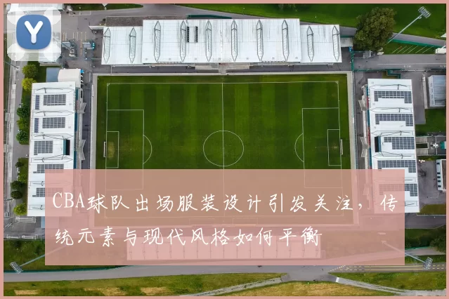 CBA球队出场服装设计引发关注,传统元素与现代风格如何平衡