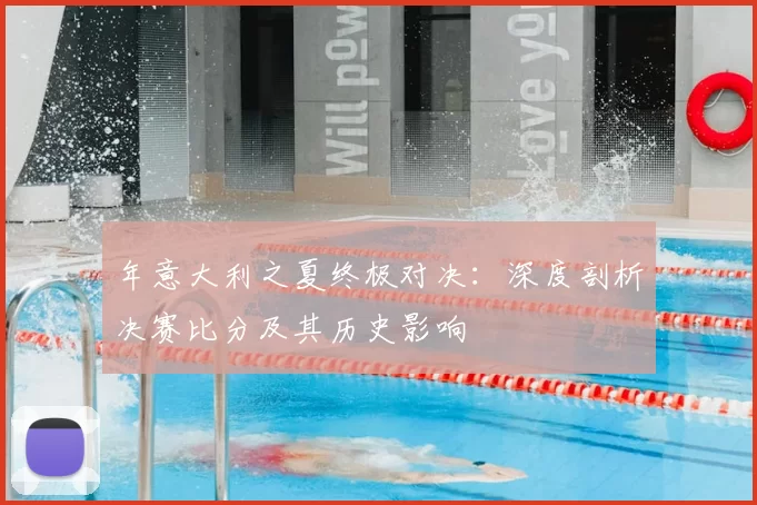 年意大利之夏终极对决:深度剖析决赛比分及其历史影响