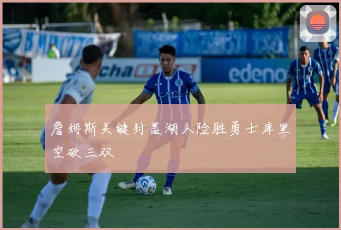詹姆斯关键封盖湖人险胜勇士库里空砍三双