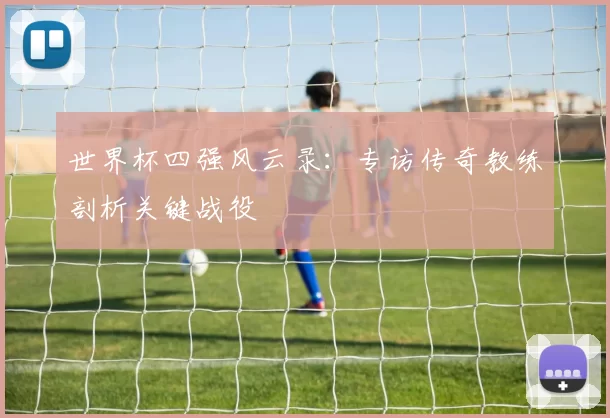 世界杯四强风云录:专访传奇教练剖析关键战役
