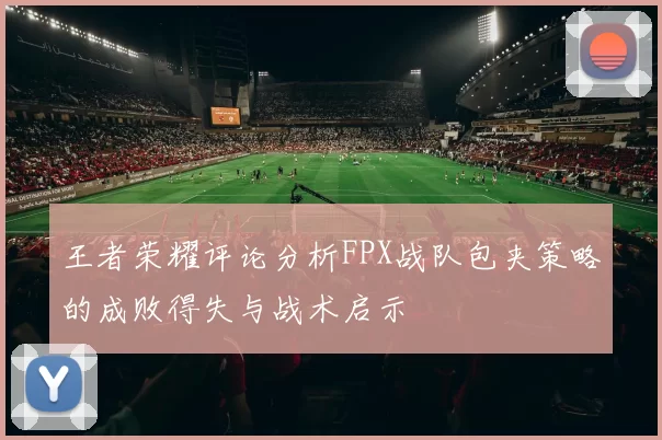 王者荣耀评论分析FPX战队包夹策略的成败得失与战术启示