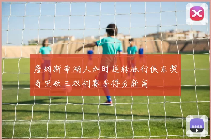 詹姆斯率湖人加时逆转独行侠东契奇空砍三双创赛季得分新高