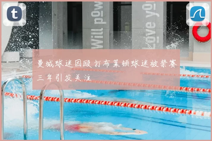 曼城球迷因殴打布莱顿球迷被禁赛三年引发关注