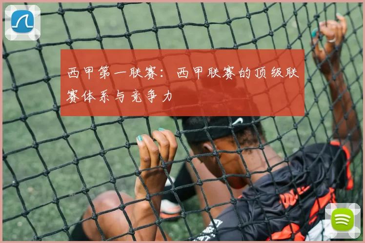 西甲第一联赛：西甲联赛的顶级联赛体系与竞争力