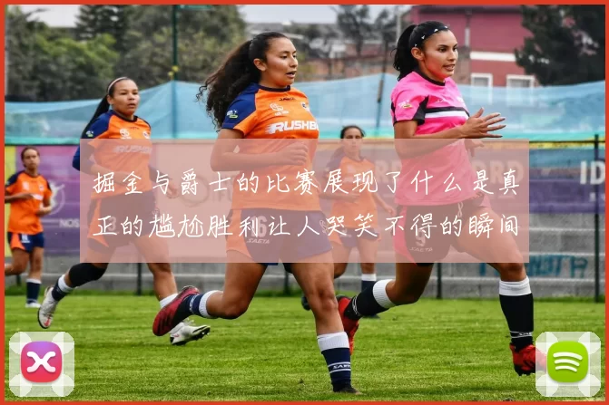 掘金与爵士的比赛展现了什么是真正的尴尬胜利让人哭笑不得的瞬间