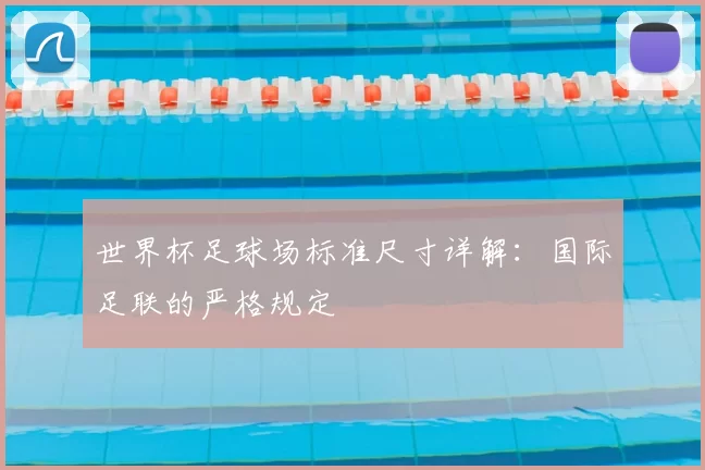 世界杯足球场标准尺寸详解:国际足联的严格规定