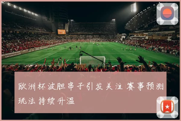 欧洲杯波胆串子引发关注 赛事预测玩法持续升温