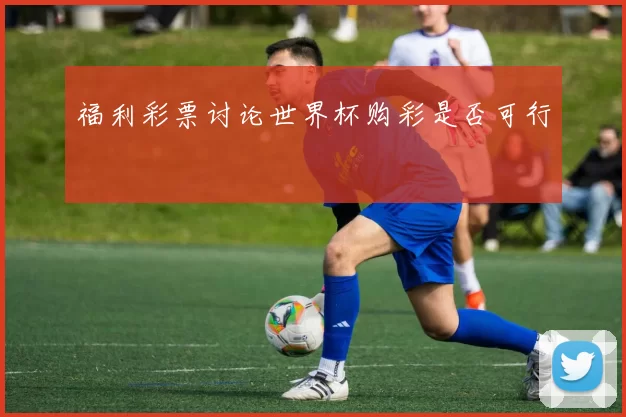 福利彩票讨论世界杯购彩是否可行