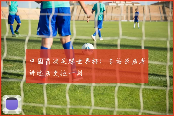 中国首次足球世界杯:专访亲历者讲述历史性一刻