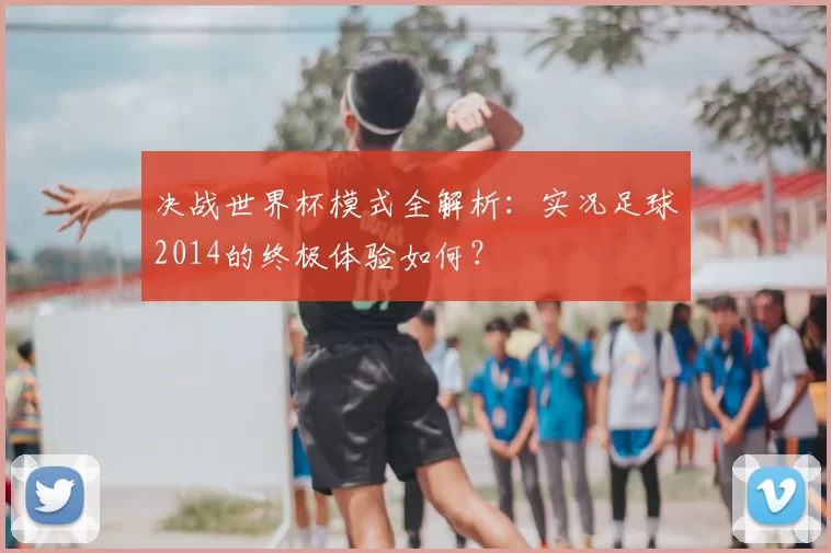 决战世界杯模式全解析:实况足球2014的终极体验如何?