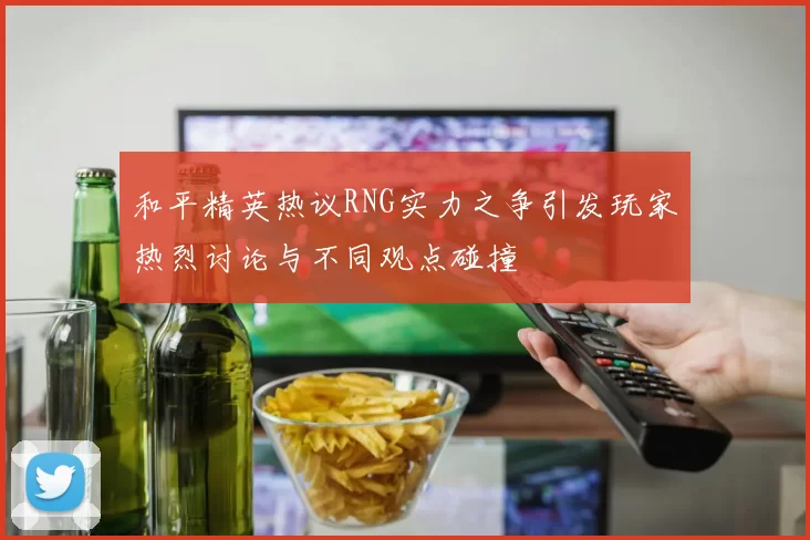 和平精英热议RNG实力之争引发玩家热烈讨论与不同观点碰撞