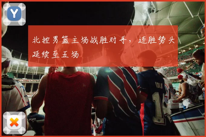 北控男篮主场战胜对手，连胜势头延续至五场