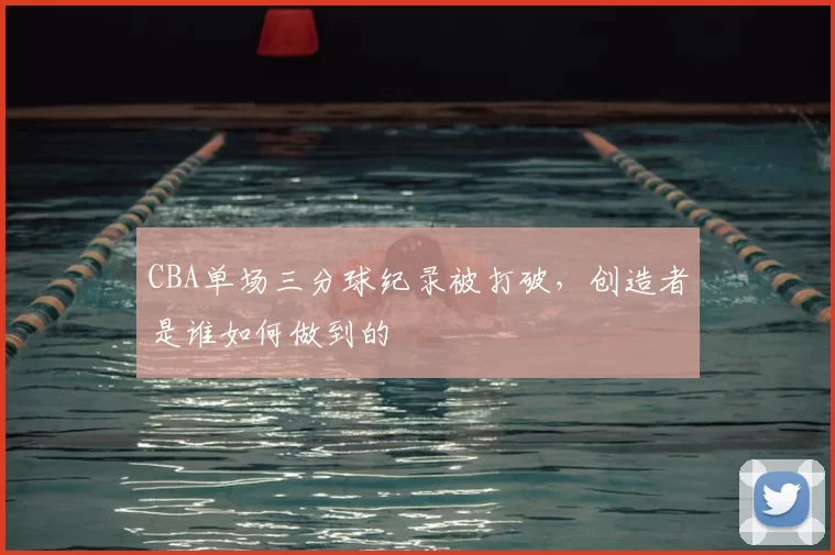 CBA单场三分球纪录被打破，创造者是谁如何做到的