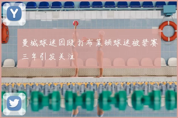 曼城球迷因殴打布莱顿球迷被禁赛三年引发关注