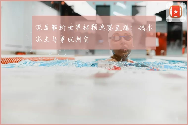 深度解析世界杯预选赛直播:战术亮点与争议判罚
