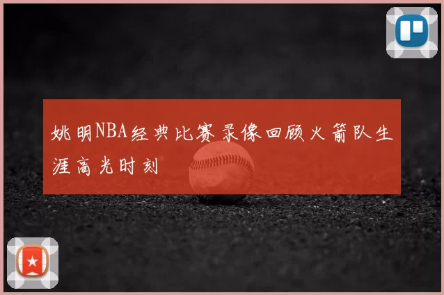姚明NBA经典比赛录像回顾火箭队生涯高光时刻