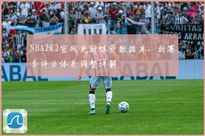 NBA2K2官网更新球员数据库,新赛季评分体系调整详解