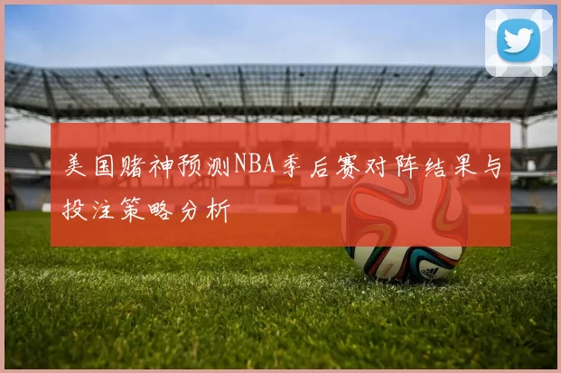 美国赌神预测NBA季后赛对阵结果与投注策略分析