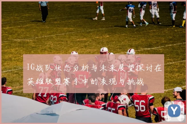 IG战队状态分析与未来展望探讨在英雄联盟赛季中的表现与挑战