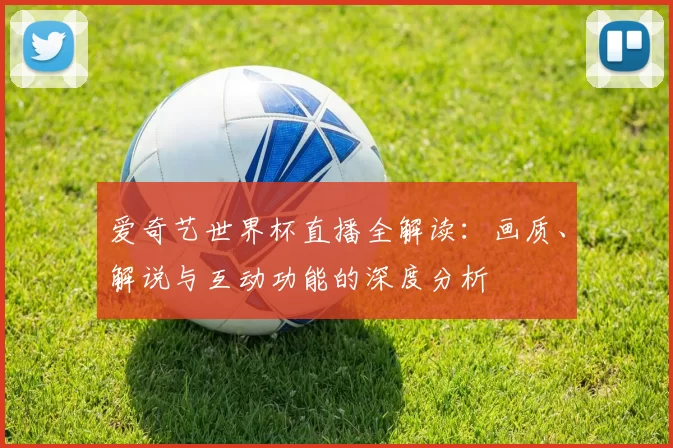 爱奇艺世界杯直播全解读:画质、解说与互动功能的深度分析