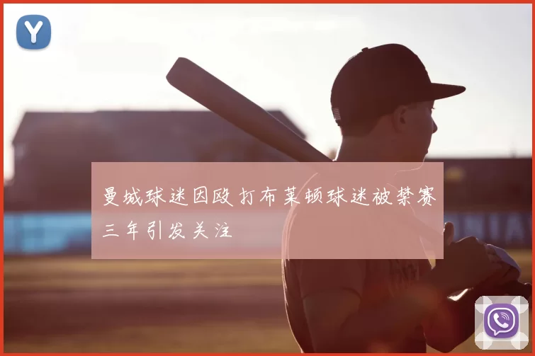 曼城球迷因殴打布莱顿球迷被禁赛三年引发关注