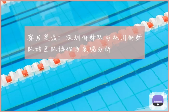 赛后复盘:深圳街舞队与杭州街舞队的团队协作与表现分析