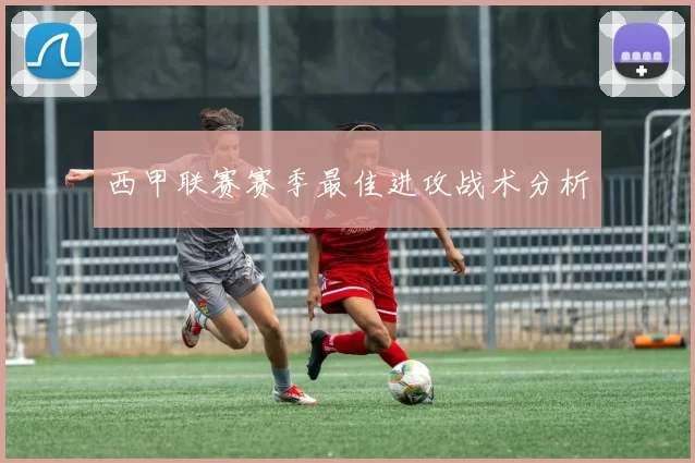 西甲联赛赛季最佳进攻战术分析