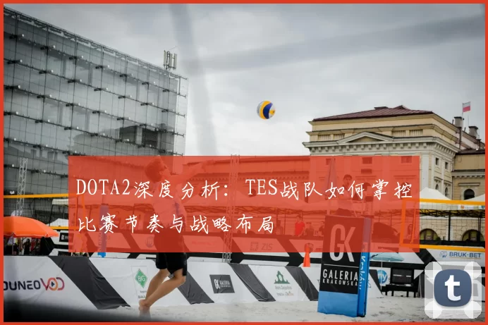 DOTA2深度分析：TES战队如何掌控比赛节奏与战略布局
