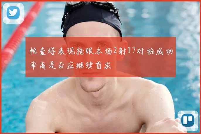 帕奎塔表现抢眼本场2射17对抗成功率高是否应继续首发