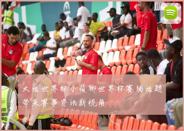 大话世界杯小荷聊世界杯赛场话题带来赛事资讯新视角