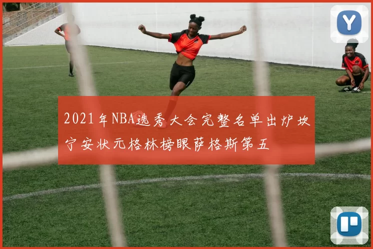 2021年NBA选秀大会完整名单出炉坎宁安状元格林榜眼萨格斯第五